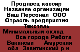 Продавец-кассир › Название организации ­ Ваш Персонал, ООО › Отрасль предприятия ­ Текстиль › Минимальный оклад ­ 19 000 - Все города Работа » Вакансии   . Амурская обл.,Завитинский р-н